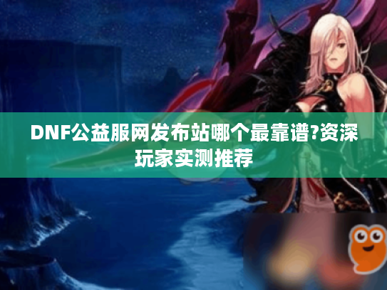 DNF公益服网发布站哪个最靠谱?资深玩家实测推荐