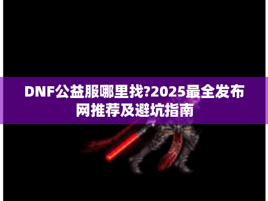 DNF公益服哪里找?2025最全发布网推荐及避坑指南