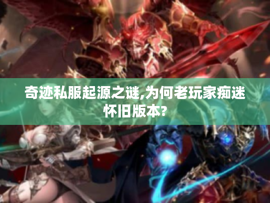奇迹私服起源之谜,为何老玩家痴迷怀旧版本?