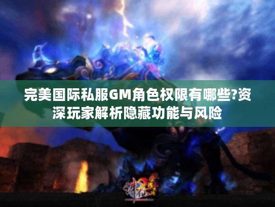 完美国际私服GM角色权限有哪些?资深玩家解析隐藏功能与风险