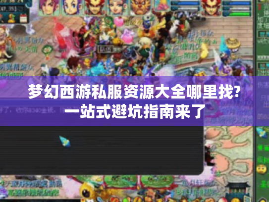 梦幻西游私服资源大全哪里找?一站式避坑指南来了
