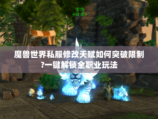 魔兽世界私服修改天赋如何突破限制?一键解锁全职业玩法 魔兽世界私服修改天赋如何突破限制?一键解锁全职业玩法