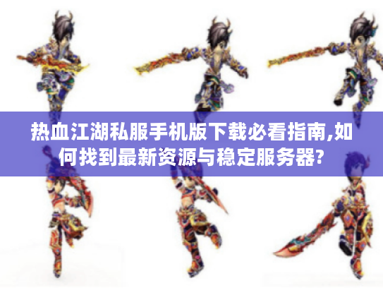热血江湖私服手机版下载必看指南,如何找到最新资源与稳定服务器? 热血江湖私服手机版下载必看指南,如何找到最新资源与稳定服务器?