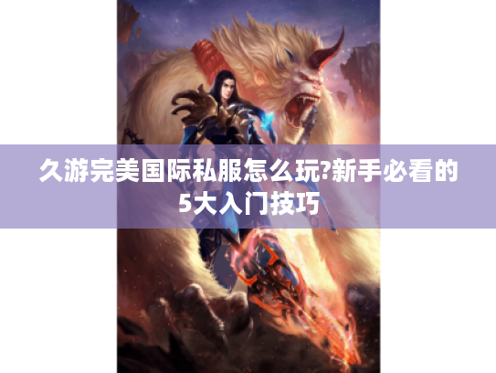 久游完美国际私服怎么玩?新手必看的5大入门技巧