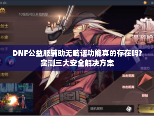 DNF公益服辅助无喊话功能真的存在吗?实测三大安全解决方案