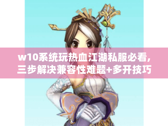 w10系统玩热血江湖私服必看,三步解决兼容性难题+多开技巧