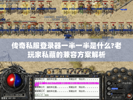 传奇私服登录器一半一半是什么?老玩家私藏的兼容方案解析
