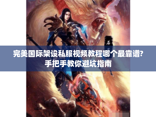 完美国际架设私服视频教程哪个最靠谱?手把手教你避坑指南