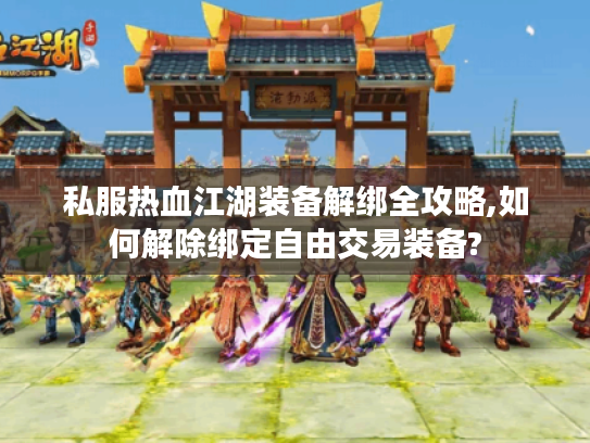 私服热血江湖装备解绑全攻略,如何解除绑定自由交易装备?