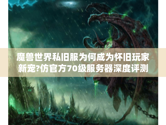 魔兽世界私旧服为何成为怀旧玩家新宠?仿官方70级服务器深度评测
