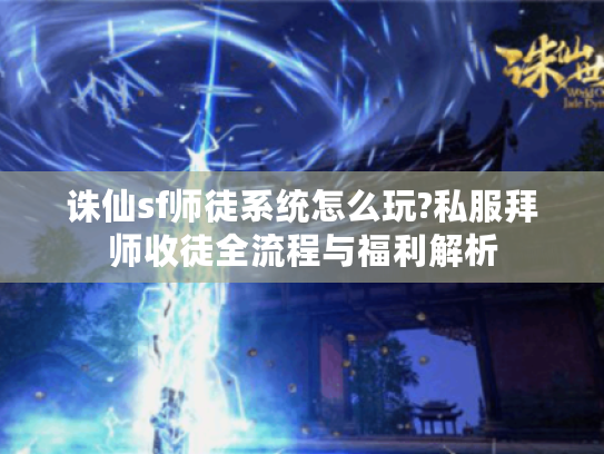 诛仙sf师徒系统怎么玩?私服拜师收徒全流程与福利解析
