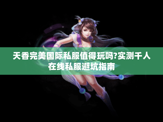 天香完美国际私服值得玩吗?实测千人在线私服避坑指南