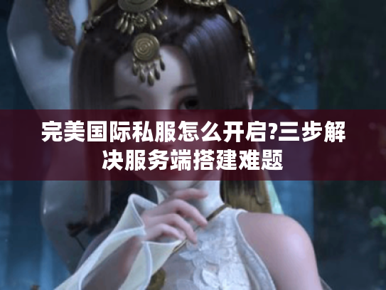 完美国际私服怎么开启?三步解决服务端搭建难题