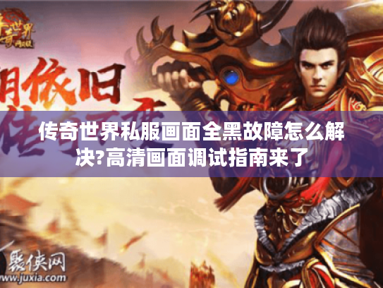 传奇世界私服画面全黑故障怎么解决?高清画面调试指南来了