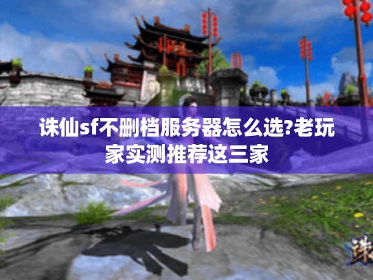 诛仙sf不删档服务器怎么选?老玩家实测推荐这三家