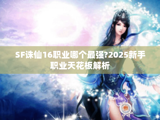SF诛仙16职业哪个最强?2025新手职业天花板解析 SF诛仙16职业哪个最强?2025新手职业天花板解析