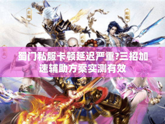 蜀门私服卡顿延迟严重?三招加速辅助方案实测有效