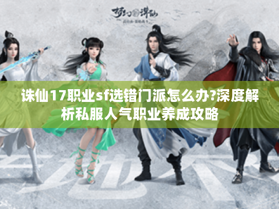 诛仙17职业sf选错门派怎么办?深度解析私服人气职业养成攻略