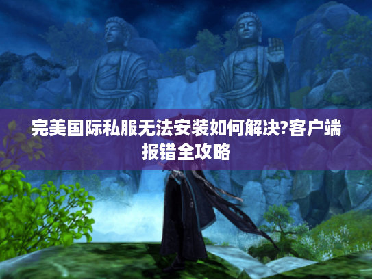 完美国际私服无法安装如何解决?客户端报错全攻略