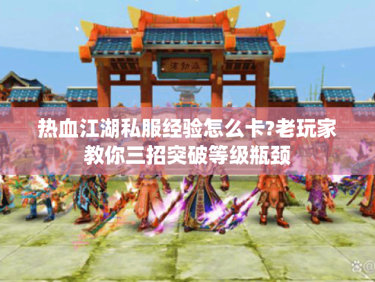 热血江湖私服经验怎么卡?老玩家教你三招突破等级瓶颈