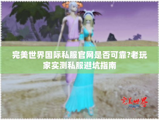完美世界国际私服官网是否可靠?老玩家实测私服避坑指南