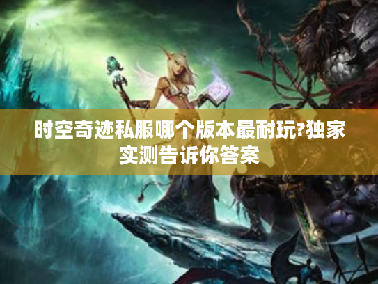 时空奇迹私服哪个版本最耐玩?独家实测告诉你答案