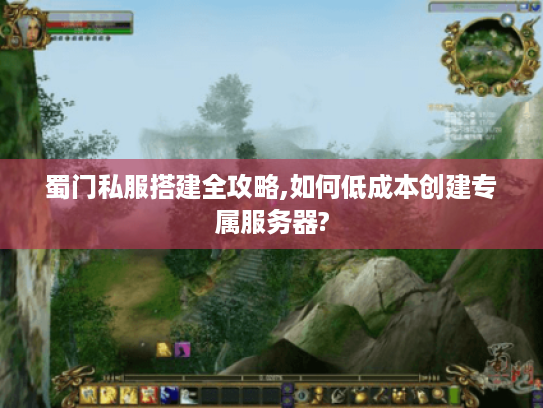 蜀门私服搭建全攻略,如何低成本创建专属服务器?