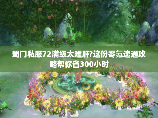 蜀门私服72满级太难肝?这份零氪速通攻略帮你省300小时 蜀门私服72满级太难肝?这份零氪速通攻略帮你省300小时
