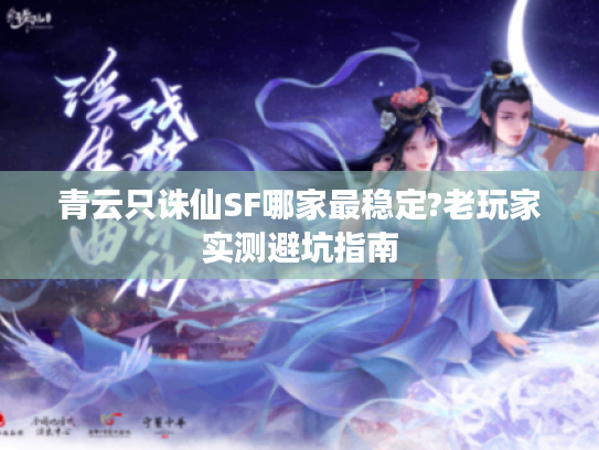 青云只诛仙SF哪家最稳定?老玩家实测避坑指南