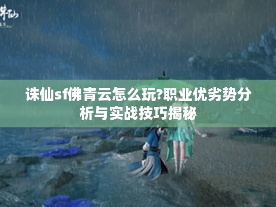 诛仙sf佛青云怎么玩?职业优劣势分析与实战技巧揭秘