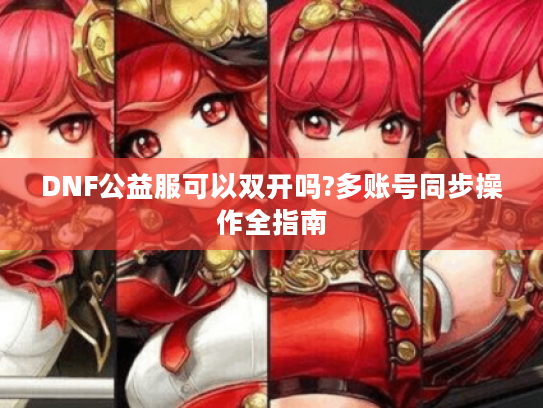 DNF公益服可以双开吗?多账号同步操作全指南