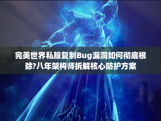完美世界私服复制Bug漏洞如何彻底根除?八年架构师拆解核心防护方案
