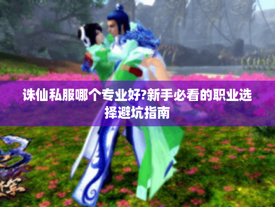 诛仙私服哪个专业好?新手必看的职业选择避坑指南