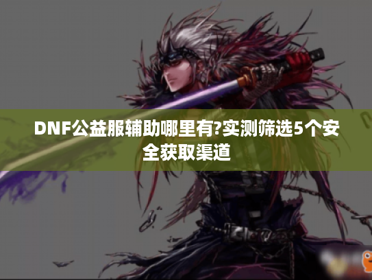 DNF公益服辅助哪里有?实测筛选5个安全获取渠道