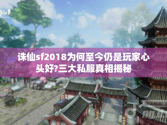 诛仙sf2018为何至今仍是玩家心头好?三大私服真相揭秘