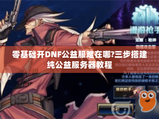 零基础开DNF公益服难在哪?三步搭建纯公益服务器教程