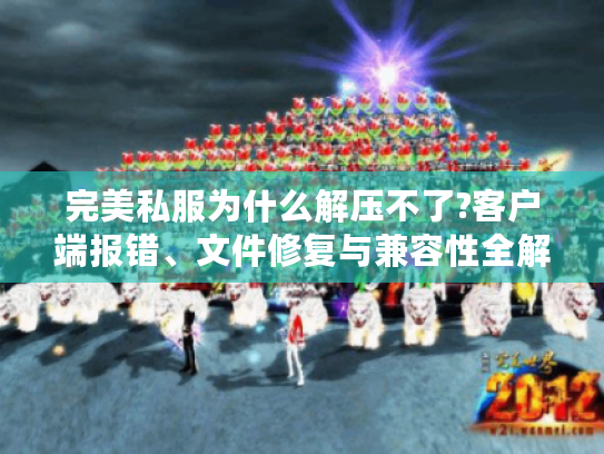 完美私服为什么解压不了?客户端报错、文件修复与兼容性全解析
