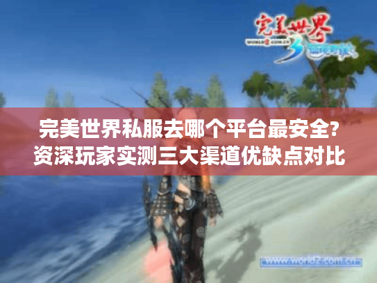 完美世界私服去哪个平台最安全?资深玩家实测三大渠道优缺点对比 完美世界私服去哪个平台最安全?资深玩家实测三大渠道优缺点对比