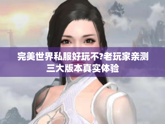 完美世界私服好玩不?老玩家亲测三大版本真实体验
