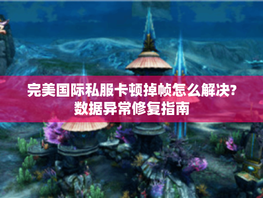 完美国际私服卡顿掉帧怎么解决?数据异常修复指南