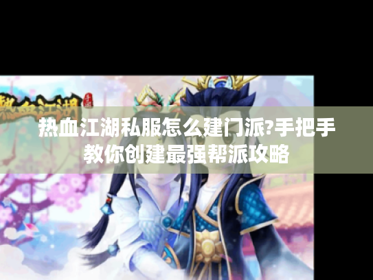 热血江湖私服怎么建门派?手把手教你创建最强帮派攻略