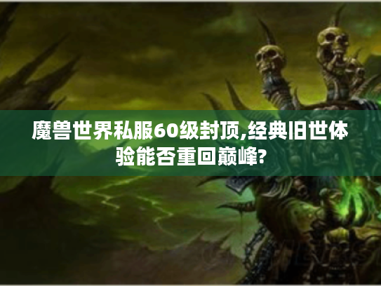 魔兽世界私服60级封顶,经典旧世体验能否重回巅峰?