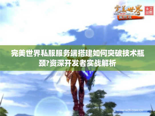 完美世界私服服务端搭建如何突破技术瓶颈?资深开发者实战解析