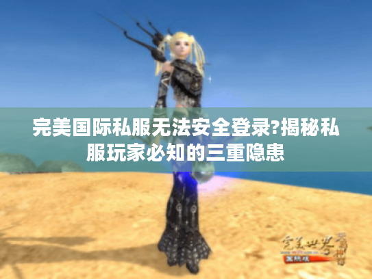 完美国际私服无法安全登录?揭秘私服玩家必知的三重隐患