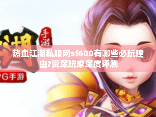 热血江湖私服网sf600有哪些必玩理由?资深玩家深度评测