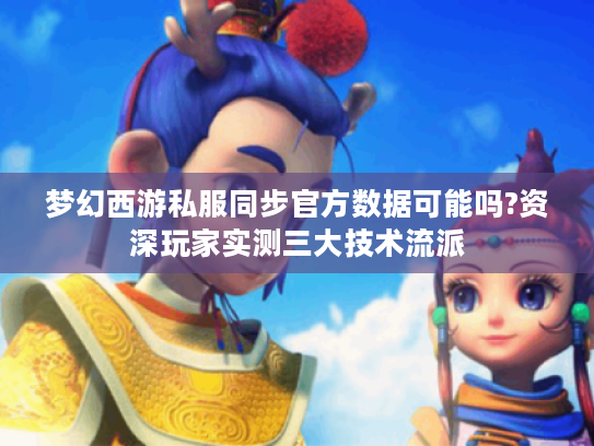 梦幻西游私服同步官方数据可能吗?资深玩家实测三大技术流派