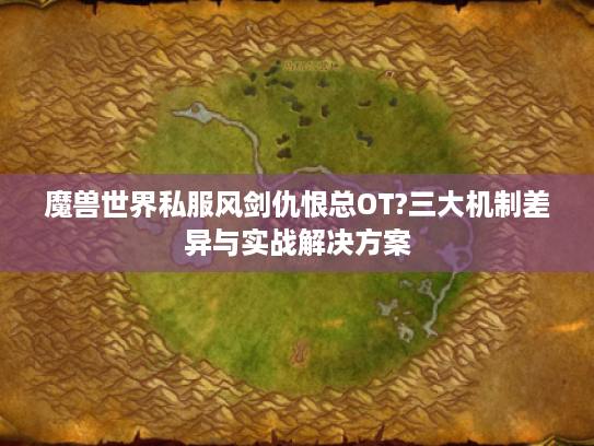 魔兽世界私服风剑仇恨总OT?三大机制差异与实战解决方案 魔兽世界私服风剑仇恨总OT?三大机制差异与实战解决方案