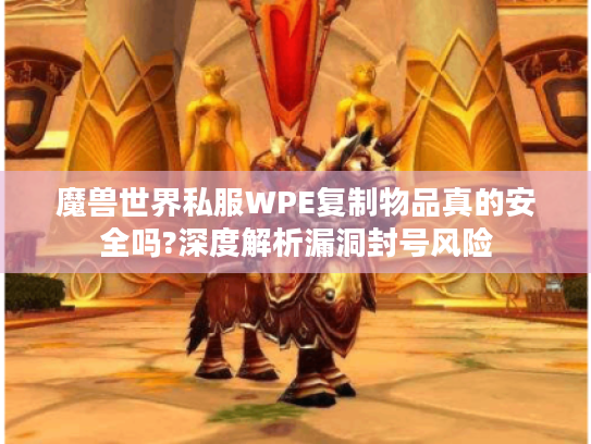 魔兽世界私服WPE复制物品真的安全吗?深度解析漏洞封号风险 魔兽世界私服WPE复制物品真的安全吗?深度解析漏洞封号风险