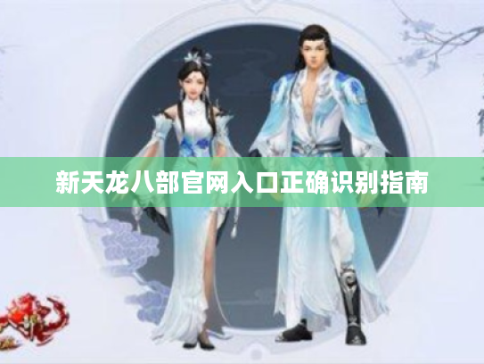 新天龙八部官网入口正确识别指南