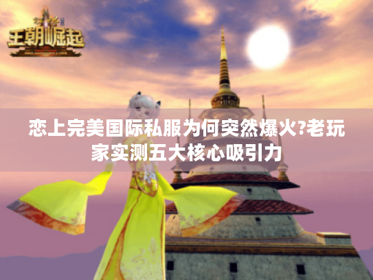 恋上完美国际私服为何突然爆火?老玩家实测五大核心吸引力